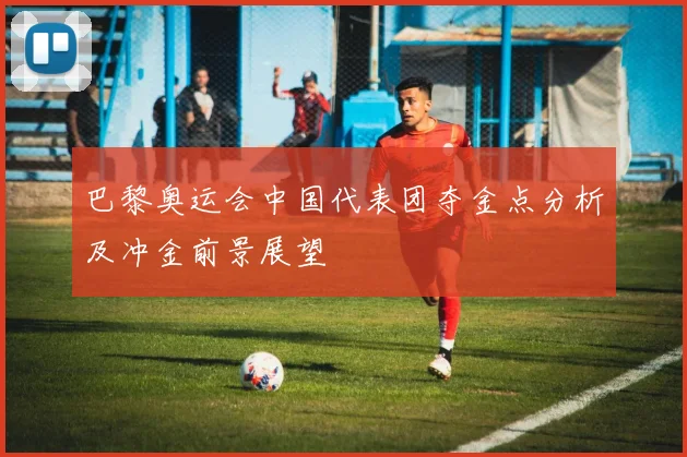 巴黎奥运会中国代表团夺金点分析及冲金前景展望