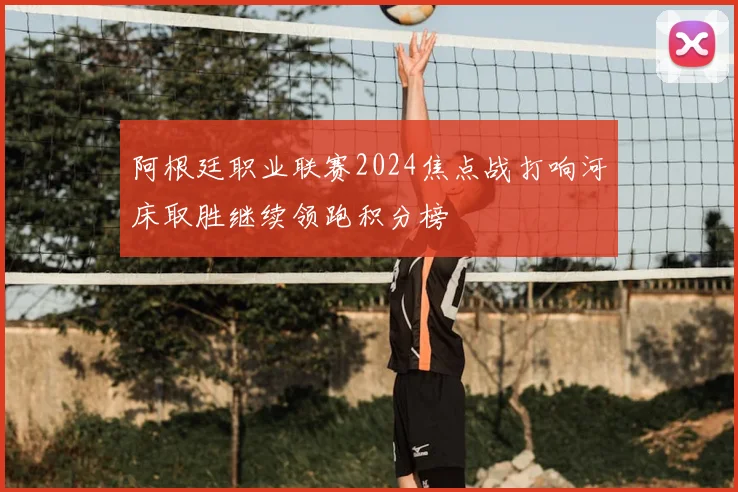阿根廷职业联赛2024焦点战打响河床取胜继续领跑积分榜
