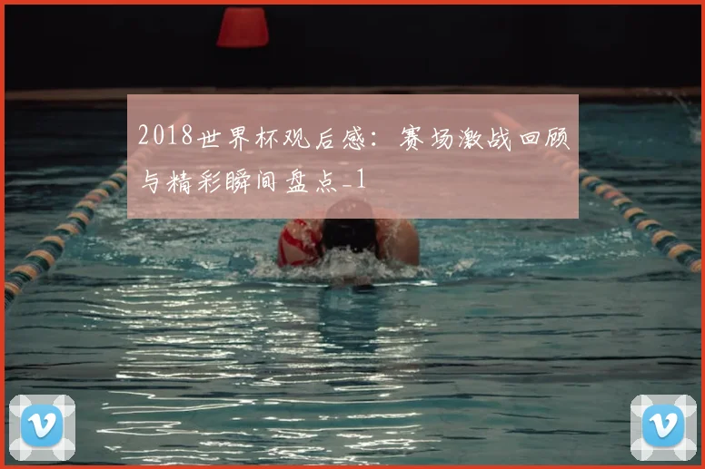 2018世界杯观后感:赛场激战回顾与精彩瞬间盘点_1