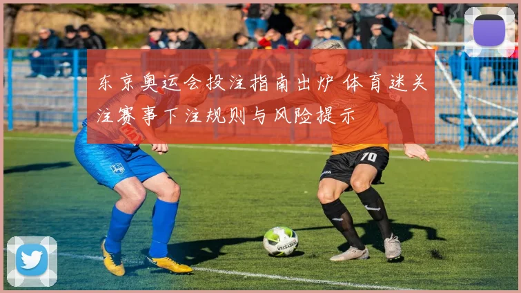 东京奥运会投注指南出炉 体育迷关注赛事下注规则与风险提示