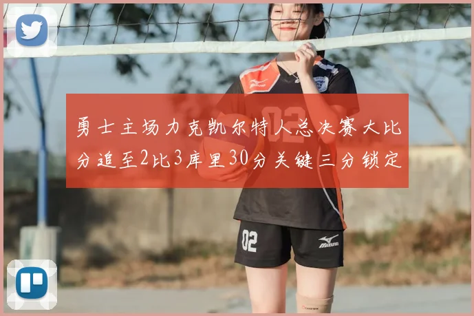 勇士主场力克凯尔特人总决赛大比分追至2比3库里30分关键三分锁定胜局