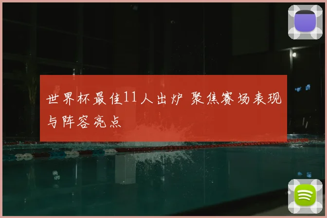 世界杯最佳11人出炉 聚焦赛场表现与阵容亮点