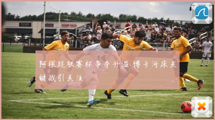 阿根廷联赛杯争夺升温 博卡河床关键战引关注