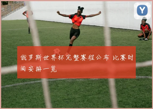俄罗斯世界杯完整赛程公布 比赛时间安排一览