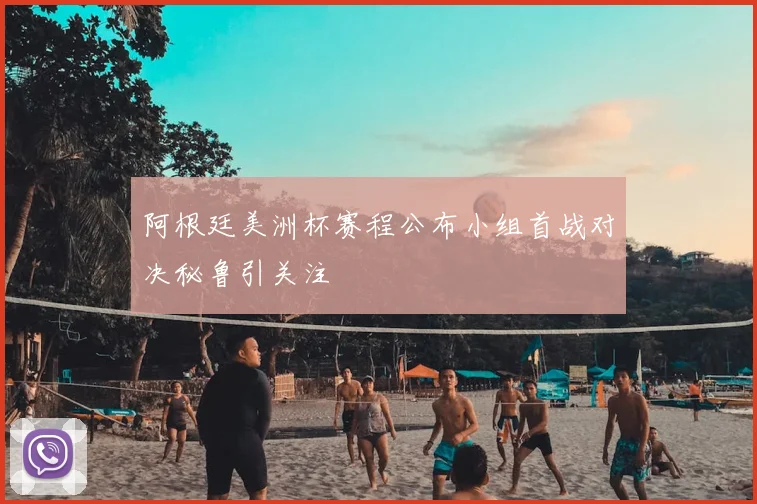 阿根廷美洲杯赛程公布小组首战对决秘鲁引关注