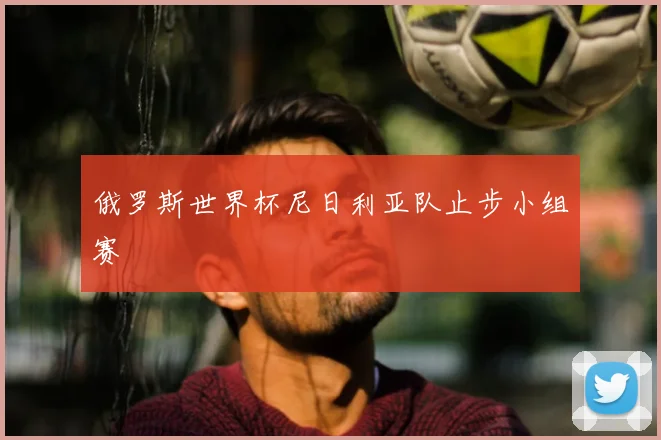 俄罗斯世界杯尼日利亚队止步小组赛