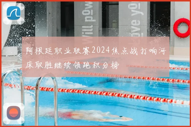 阿根廷职业联赛2024焦点战打响河床取胜继续领跑积分榜