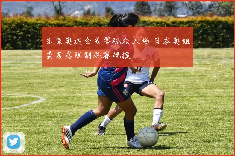 东京奥运会或零观众入场 日本奥组委考虑限制观赛规模