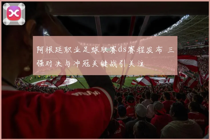 阿根廷职业足球联赛ds赛程发布 三强对决与冲冠关键战引关注