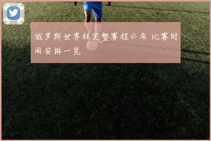 俄罗斯世界杯完整赛程公布 比赛时间安排一览