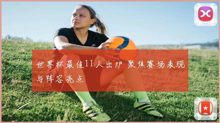 世界杯最佳11人出炉 聚焦赛场表现与阵容亮点
