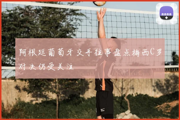 阿根廷葡萄牙交手往事盘点梅西C罗对决仍受关注
