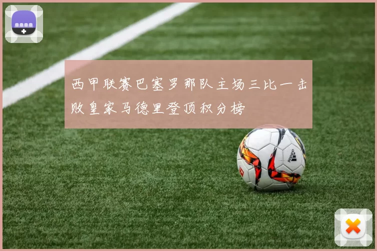 西甲联赛巴塞罗那队主场三比一击败皇家马德里登顶积分榜