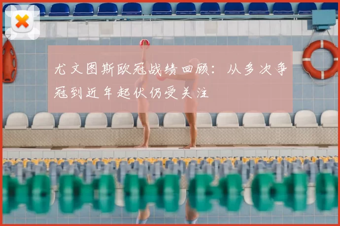 尤文图斯欧冠战绩回顾：从多次争冠到近年起伏仍受关注