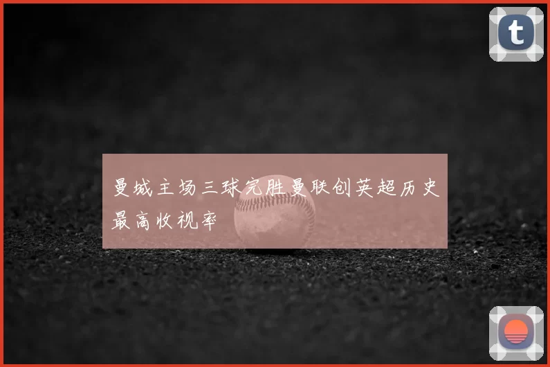 曼城主场三球完胜曼联创英超历史最高收视率