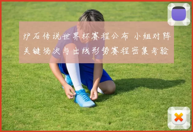 炉石传说世界杯赛程公布 小组对阵关键场次与出线形势赛程密集考验选手