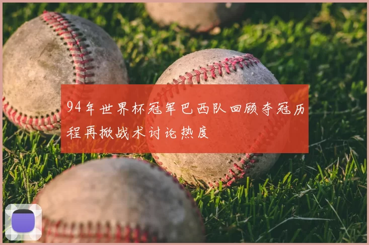 94年世界杯冠军巴西队回顾夺冠历程再掀战术讨论热度