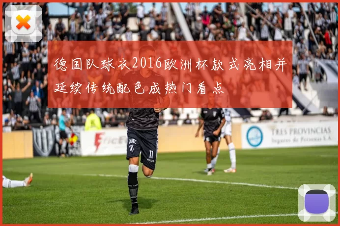 德国队球衣2016欧洲杯款式亮相并延续传统配色成热门看点