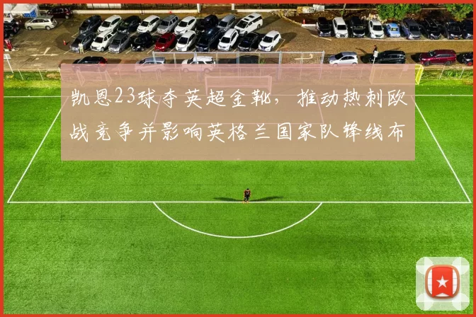 凯恩23球夺英超金靴，推动热刺欧战竞争并影响英格兰国家队锋线布局