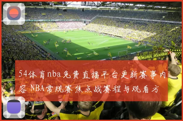 54体育nba免费直播平台更新赛事内容 NBA常规赛焦点战赛程与观看方式同步公布