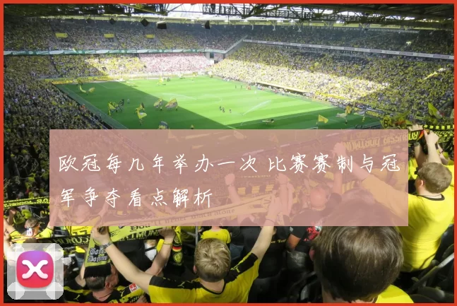 欧冠每几年举办一次 比赛赛制与冠军争夺看点解析