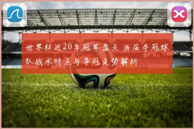 世界杯近20年冠军盘点 历届夺冠球队战术特点与争冠走势解析