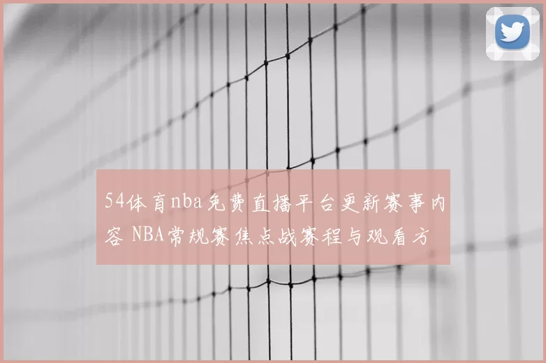 54体育nba免费直播平台更新赛事内容 NBA常规赛焦点战赛程与观看方式同步公布