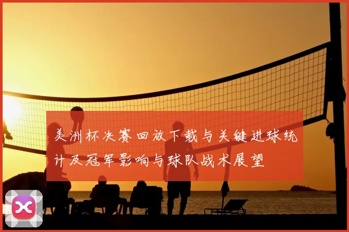 美洲杯决赛回放下载与关键进球统计及冠军影响与球队战术展望