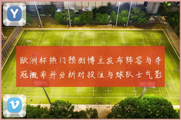欧洲杯热门预测博主发布阵容与夺冠概率并分析对投注与球队士气影响
