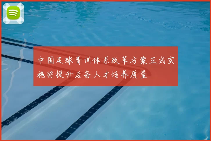 中国足球青训体系改革方案正式实施将提升后备人才培养质量