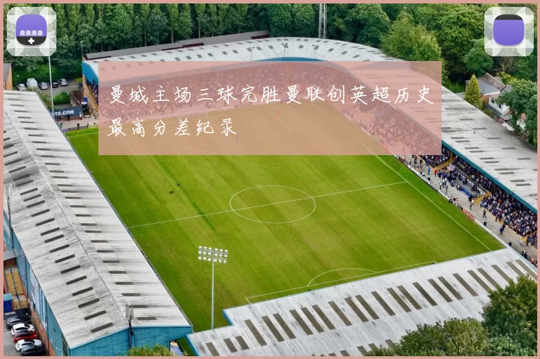 曼城主场三球完胜曼联创英超历史最高分差纪录