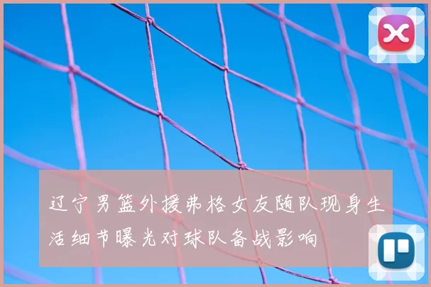 辽宁男篮外援弗格女友随队现身生活细节曝光对球队备战影响