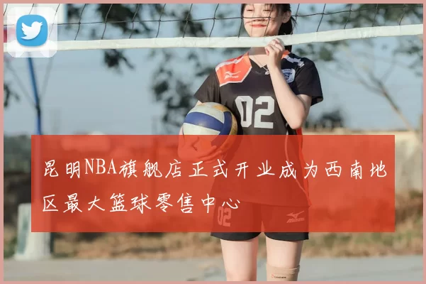 昆明NBA旗舰店正式开业成为西南地区最大篮球零售中心