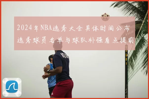 2024年NBA选秀大会具体时间公布 选秀球员名单与球队补强看点提前揭晓