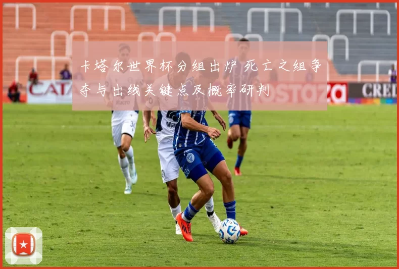 卡塔尔世界杯分组出炉 死亡之组争夺与出线关键点及概率研判