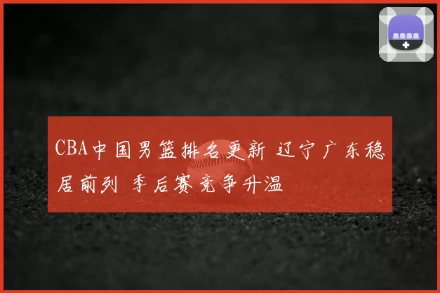 CBA中国男篮排名更新 辽宁广东稳居前列 季后赛竞争升温