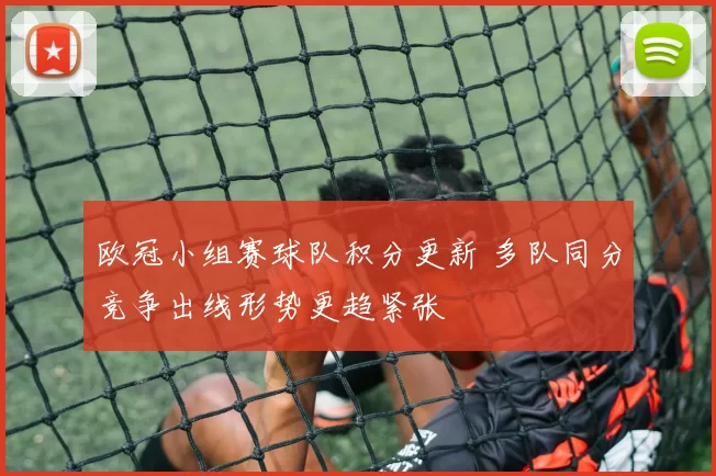 欧冠小组赛球队积分更新 多队同分竞争出线形势更趋紧张