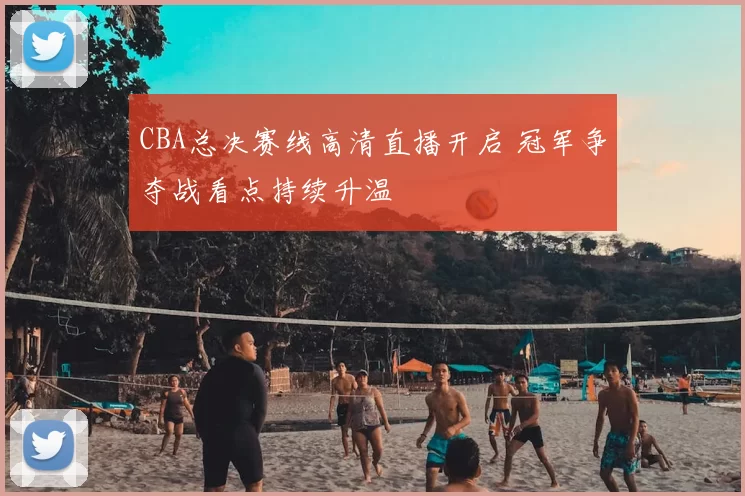 CBA总决赛线高清直播开启 冠军争夺战看点持续升温