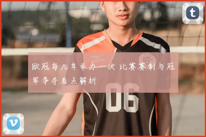 欧冠每几年举办一次 比赛赛制与冠军争夺看点解析