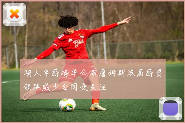 湖人年薪榜单公布詹姆斯浓眉薪资领跑威少合同受关注