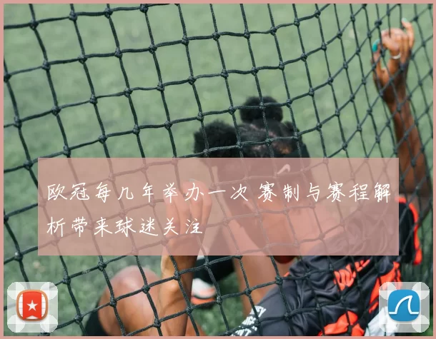 欧冠每几年举办一次 赛制与赛程解析带来球迷关注