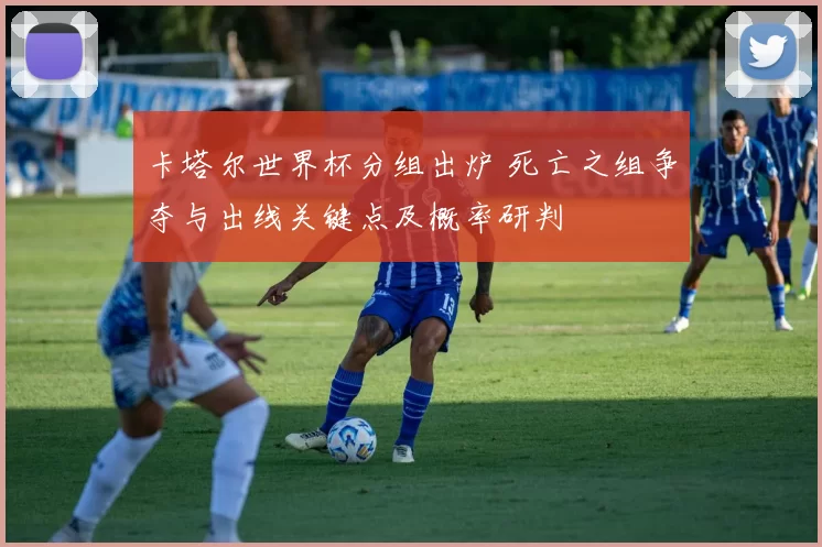 卡塔尔世界杯分组出炉 死亡之组争夺与出线关键点及概率研判