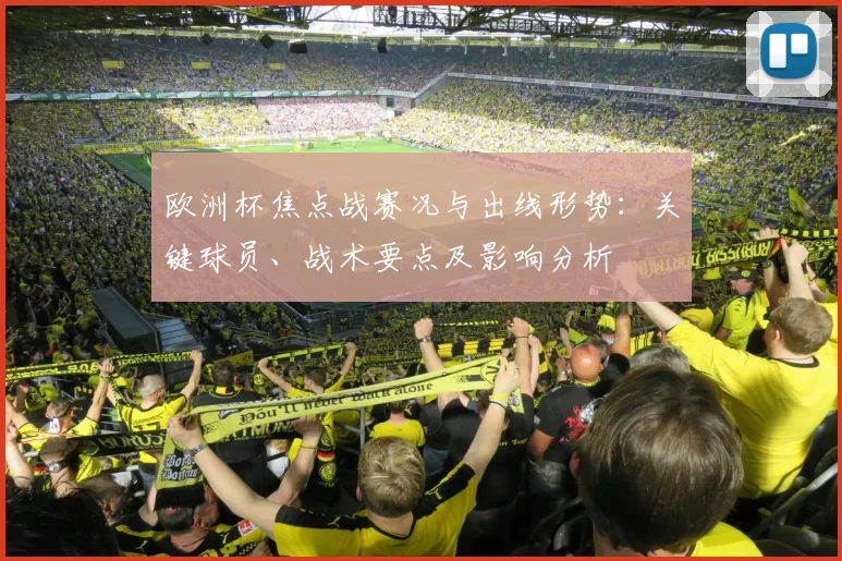 欧洲杯焦点战赛况与出线形势：关键球员、战术要点及影响分析