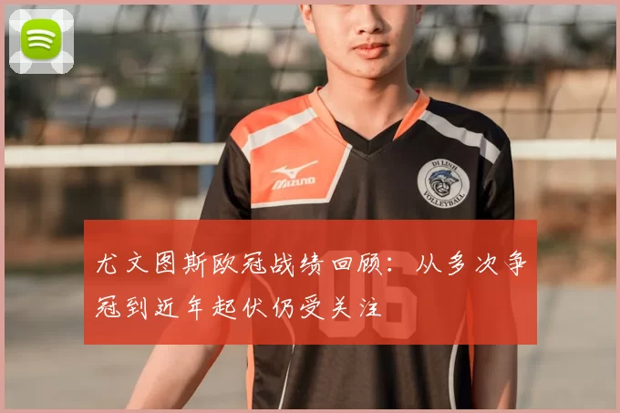尤文图斯欧冠战绩回顾：从多次争冠到近年起伏仍受关注