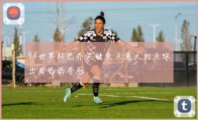 94世界杯巴乔关键失点意大利点球出局巴西夺冠