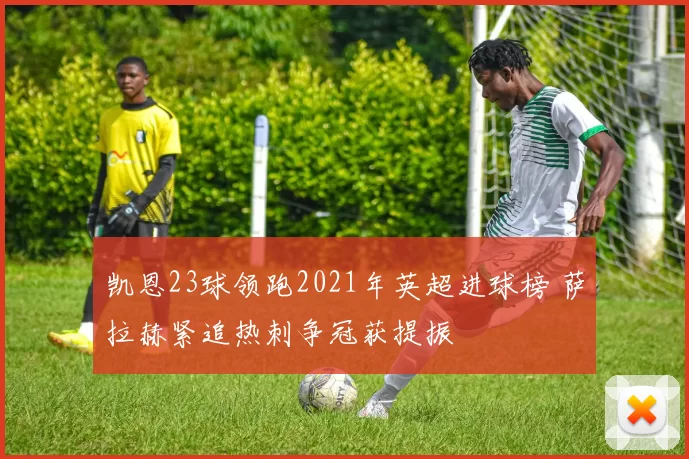 凯恩23球领跑2021年英超进球榜 萨拉赫紧追热刺争冠获提振