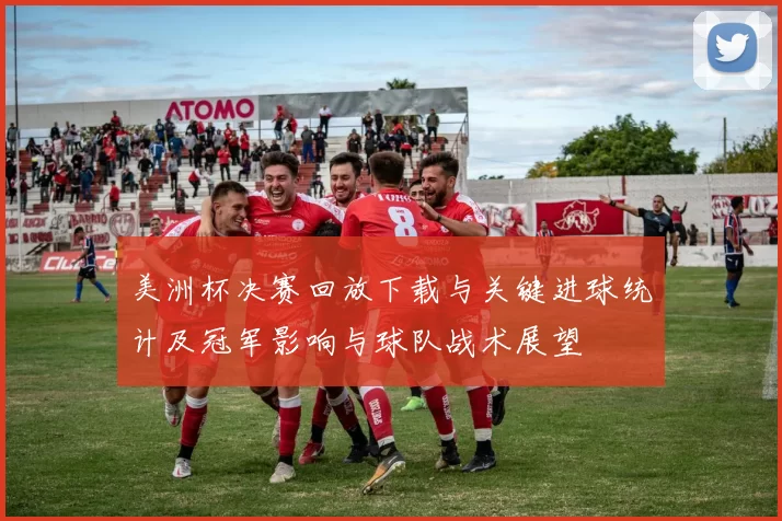 美洲杯决赛回放下载与关键进球统计及冠军影响与球队战术展望