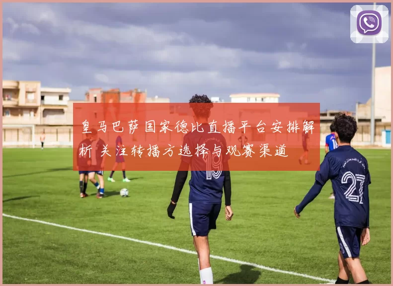 皇马巴萨国家德比直播平台安排解析 关注转播方选择与观赛渠道