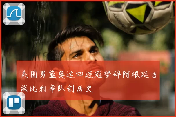 美国男篮奥运四连冠梦碎阿根廷吉诺比利率队创历史