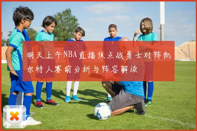 明天上午NBA直播焦点战勇士对阵凯尔特人赛前分析与阵容解读